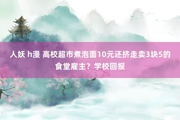 人妖 h漫 高校超市煮泡面10元还挤走卖3块5的食堂雇主？学校回报