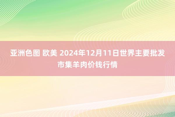 亚洲色图 欧美 2024年12月11日世界主要批发市集羊肉价钱行情