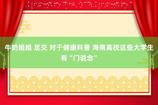 牛奶姐姐 足交 对于健康科普 海南高校这些大学生有“门说念”