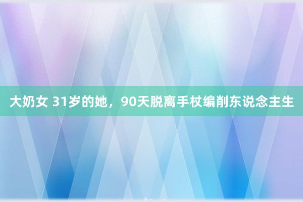 大奶女 31岁的她，90天脱离手杖编削东说念主生