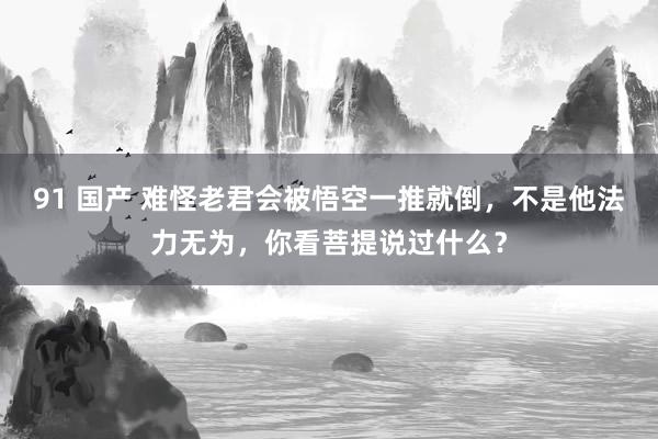 91 国产 难怪老君会被悟空一推就倒，不是他法力无为，你看菩提说过什么？