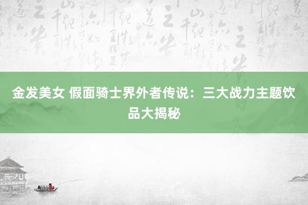 金发美女 假面骑士界外者传说：三大战力主题饮品大揭秘