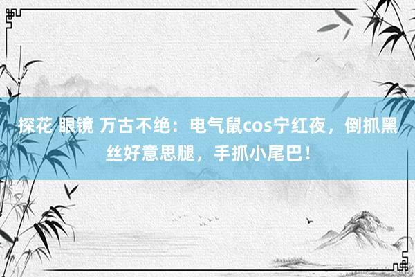 探花 眼镜 万古不绝：电气鼠cos宁红夜，倒抓黑丝好意思腿，手抓小尾巴！