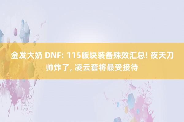 金发大奶 DNF: 115版块装备殊效汇总! 夜天刀帅炸了， 凌云套将最受接待