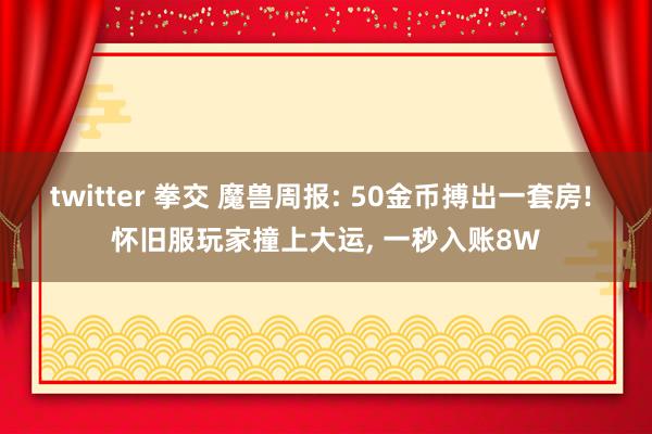 twitter 拳交 魔兽周报: 50金币搏出一套房! 怀旧服玩家撞上大运， 一秒入账8W