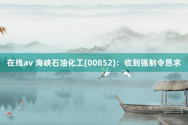 在线av 海峡石油化工(00852)：收到强制令恳求