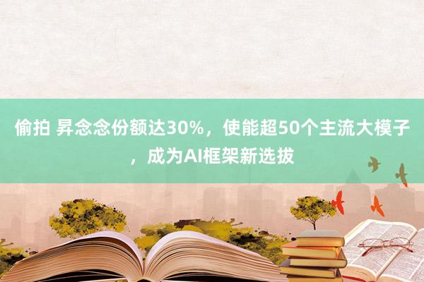 偷拍 昇念念份额达30%，使能超50个主流大模子，成为AI框架新选拔