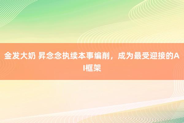 金发大奶 昇念念执续本事编削，成为最受迎接的AI框架