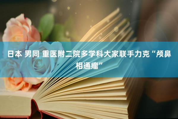 日本 男同 重医附二院多学科大家联手力克“颅鼻相通瘤”