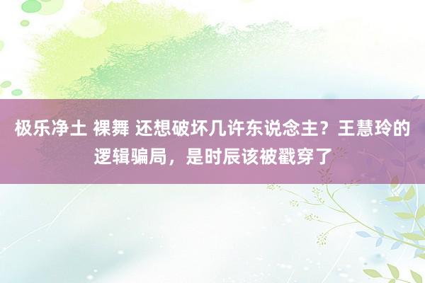 极乐净土 裸舞 还想破坏几许东说念主？王慧玲的逻辑骗局，是时辰该被戳穿了