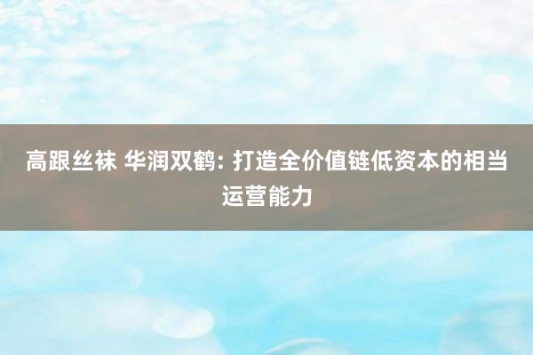 高跟丝袜 华润双鹤: 打造全价值链低资本的相当运营能力