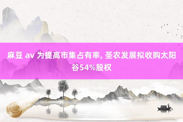 麻豆 av 为提高市集占有率， 圣农发展拟收购太阳谷54%股权