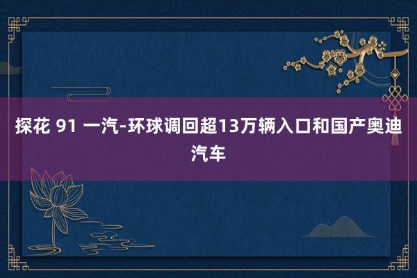 探花 91 一汽-环球调回超13万辆入口和国产奥迪汽车