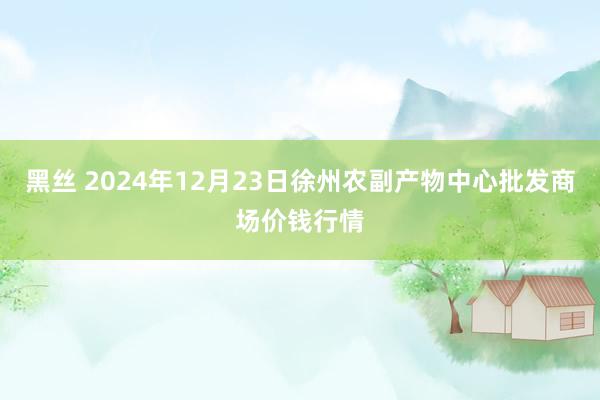 黑丝 2024年12月23日徐州农副产物中心批发商场价钱行情