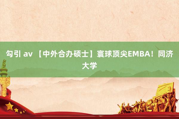 勾引 av 【中外合办硕士】寰球顶尖EMBA！同济大学