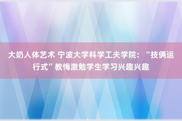 大奶人体艺术 宁波大学科学工夫学院：“技俩运行式”教悔激勉学生学习兴趣兴趣