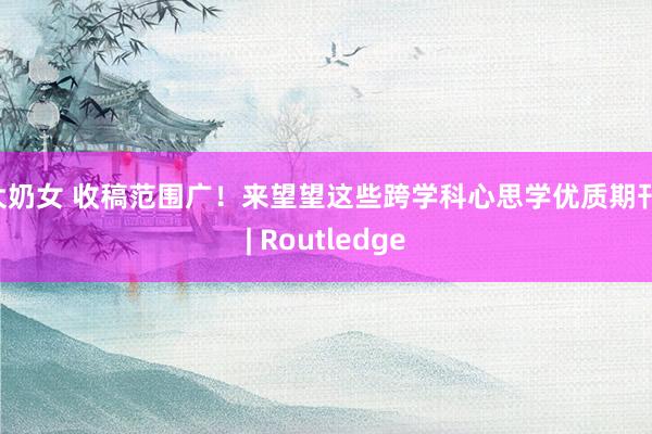 大奶女 收稿范围广！来望望这些跨学科心思学优质期刊 | Routledge