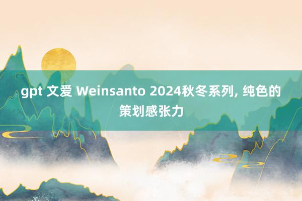 gpt 文爱 Weinsanto 2024秋冬系列， 纯色的策划感张力