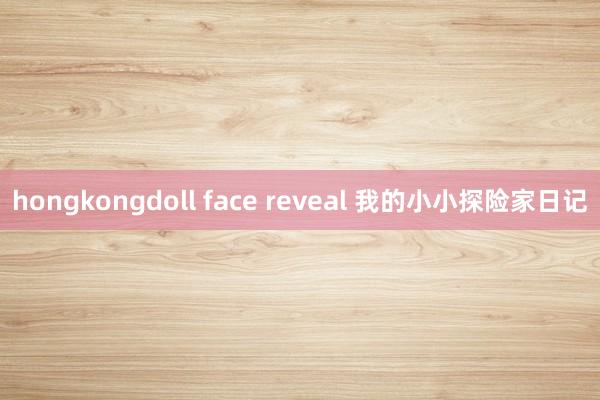 hongkongdoll face reveal 我的小小探险家日记