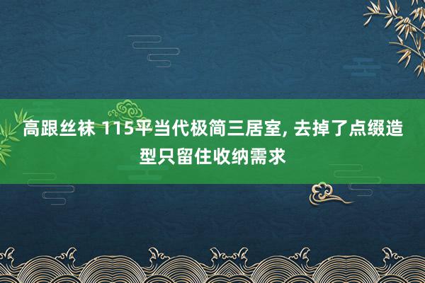 高跟丝袜 115平当代极简三居室， 去掉了点缀造型只留住收纳需求