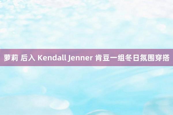 萝莉 后入 Kendall Jenner 肯豆一组冬日氛围穿搭