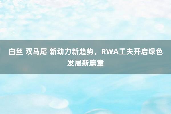 白丝 双马尾 新动力新趋势，RWA工夫开启绿色发展新篇章