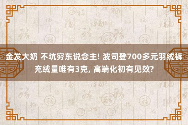 金发大奶 不坑穷东说念主! 波司登700多元羽绒裤充绒量唯有3克， 高端化初有见效?