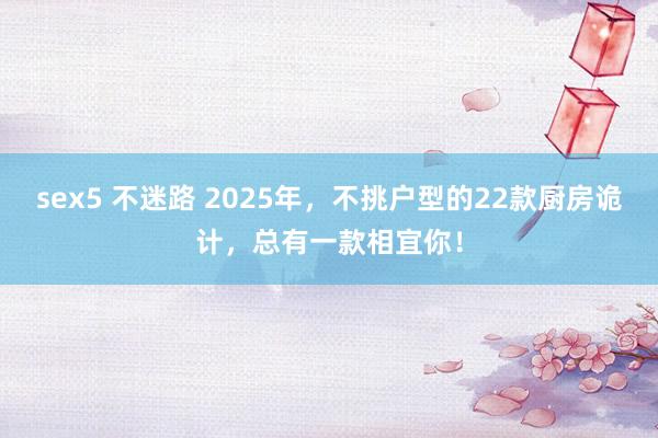 sex5 不迷路 2025年，不挑户型的22款厨房诡计，总有一款相宜你！