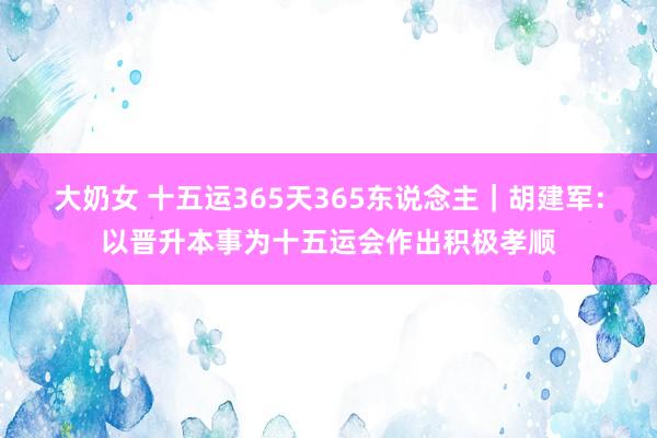 大奶女 十五运365天365东说念主｜胡建军：以晋升本事为十五运会作出积极孝顺