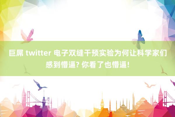 巨屌 twitter 电子双缝干预实验为何让科学家们感到懵逼? 你看了也懵逼!