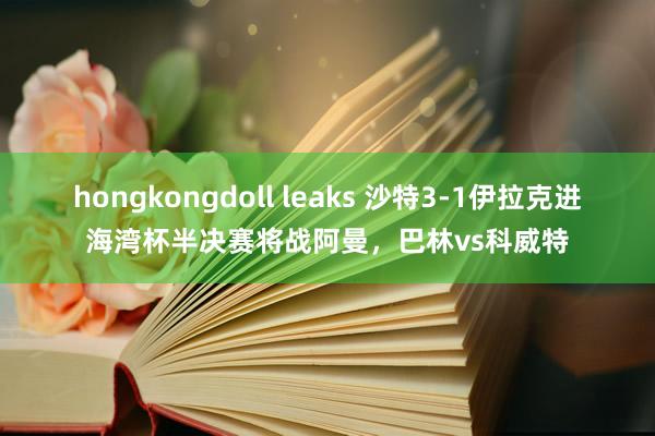 hongkongdoll leaks 沙特3-1伊拉克进海湾杯半决赛将战阿曼，巴林vs科威特