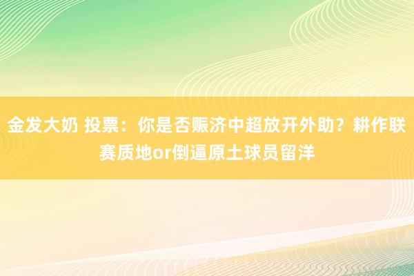 金发大奶 投票：你是否赈济中超放开外助？耕作联赛质地or倒逼原土球员留洋