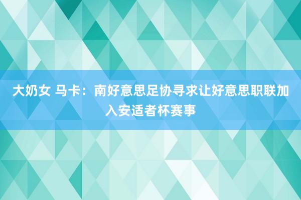 大奶女 马卡：南好意思足协寻求让好意思职联加入安适者杯赛事