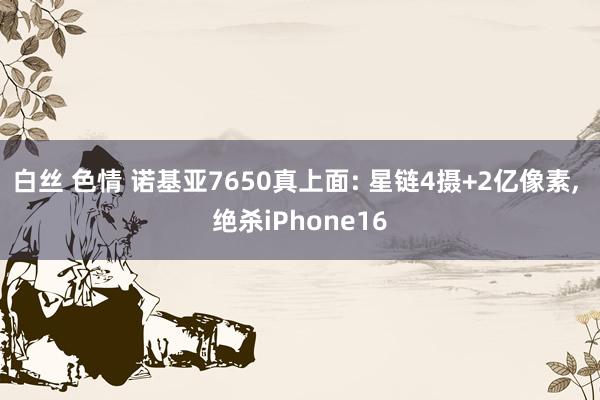 白丝 色情 诺基亚7650真上面: 星链4摄+2亿像素， 绝杀iPhone16