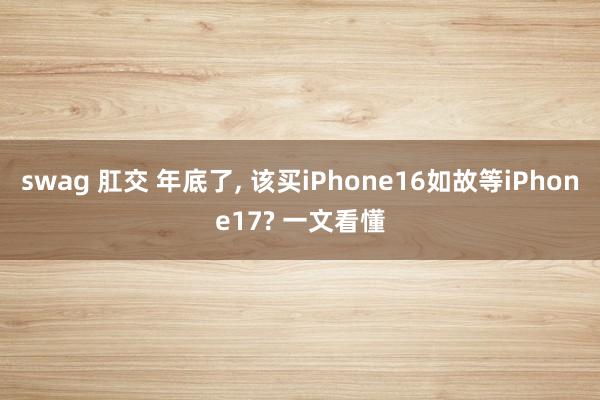 swag 肛交 年底了， 该买iPhone16如故等iPhone17? 一文看懂