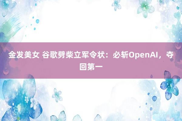 金发美女 谷歌劈柴立军令状：必斩OpenAI，夺回第一