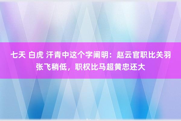 七天 白虎 汗青中这个字阐明：赵云官职比关羽张飞稍低，职权比马超黄忠还大