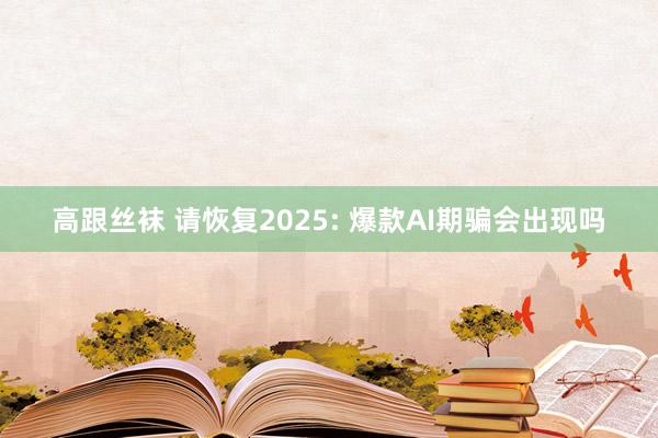 高跟丝袜 请恢复2025: 爆款AI期骗会出现吗