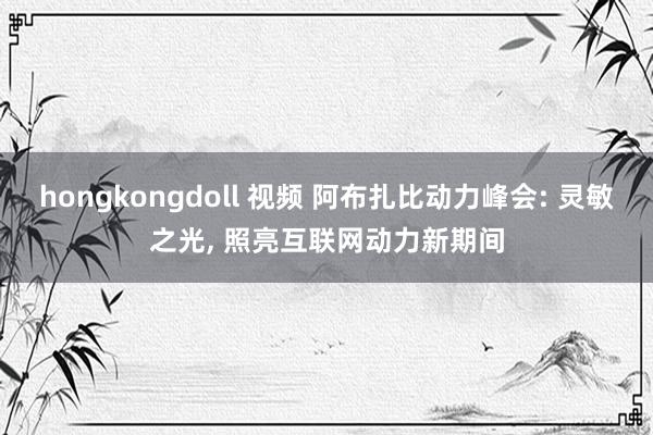 hongkongdoll 视频 阿布扎比动力峰会: 灵敏之光， 照亮互联网动力新期间