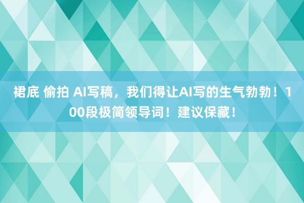 裙底 偷拍 AI写稿，我们得让AI写的生气勃勃！100段极简领导词！建议保藏！