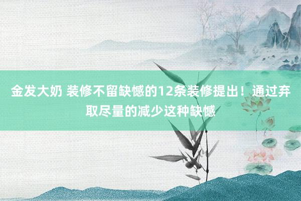 金发大奶 装修不留缺憾的12条装修提出！通过弃取尽量的减少这种缺憾