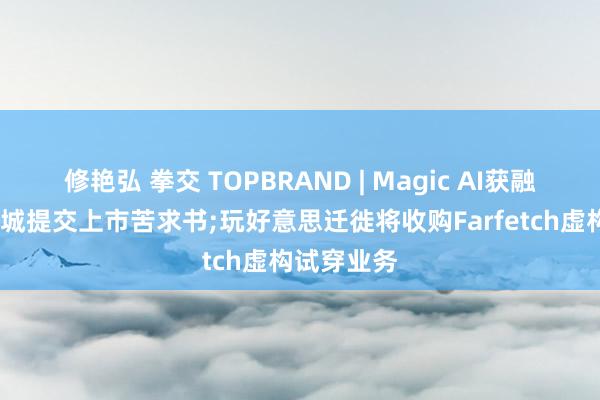 修艳弘 拳交 TOPBRAND | Magic AI获融资;蜜雪冰城提交上市苦求书;玩好意思迁徙将收购Farfetch虚构试穿业务