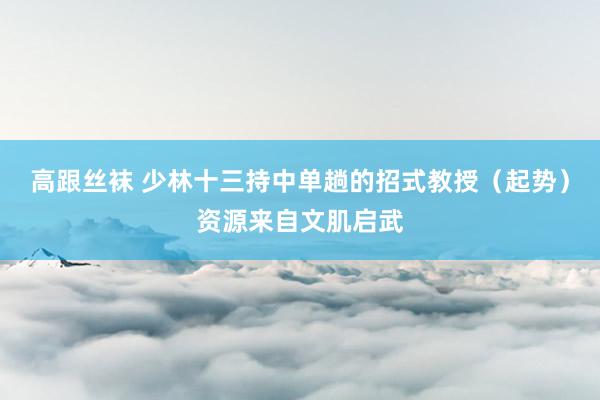 高跟丝袜 少林十三持中单趟的招式教授（起势）资源来自文肌启武