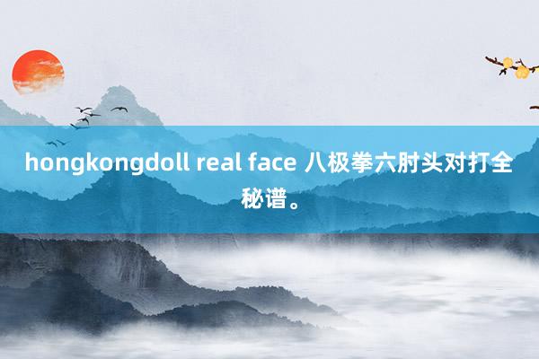 hongkongdoll real face 八极拳六肘头对打全秘谱。