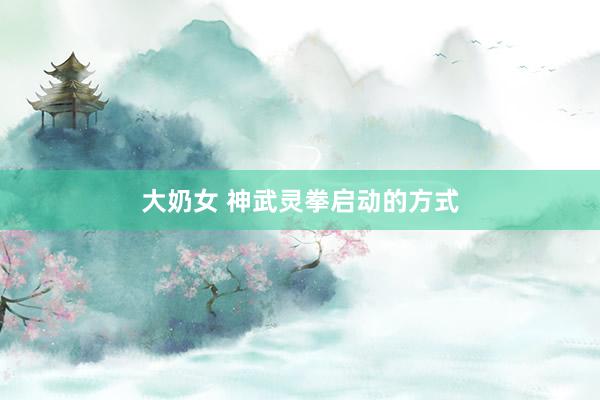 大奶女 神武灵拳启动的方式