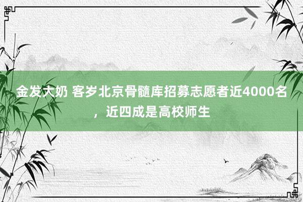 金发大奶 客岁北京骨髓库招募志愿者近4000名，近四成是高校师生