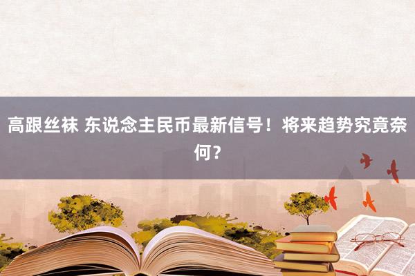 高跟丝袜 东说念主民币最新信号！将来趋势究竟奈何？