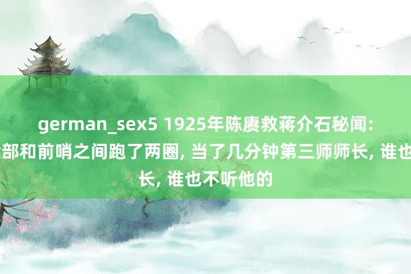 german_sex5 1925年陈赓救蒋介石秘闻: 在总解除部和前哨之间跑了两圈， 当了几分钟第三师师长， 谁也不听他的