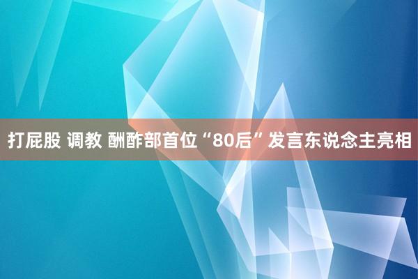 打屁股 调教 酬酢部首位“80后”发言东说念主亮相