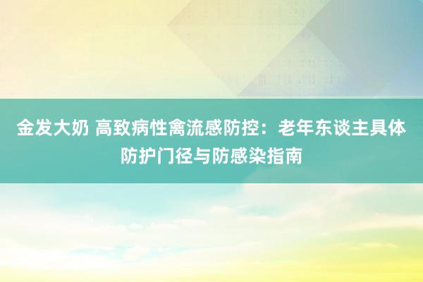 金发大奶 高致病性禽流感防控：老年东谈主具体防护门径与防感染指南